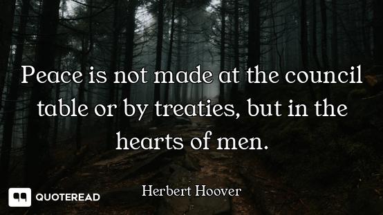 Peace is not made at the council table or by treaties, but in the hearts of men.