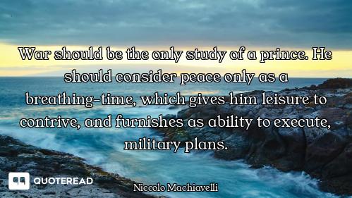 War should be the only study of a prince. He should consider peace only as a breathing-time, which g...