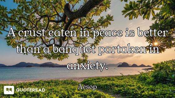 A crust eaten in peace is better than a banquet partaken in anxiety.