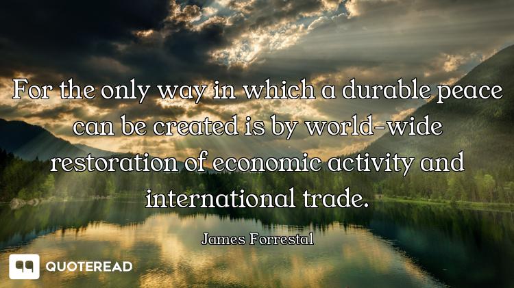 For the only way in which a durable peace can be created is by world-wide restoration of economic ac...
