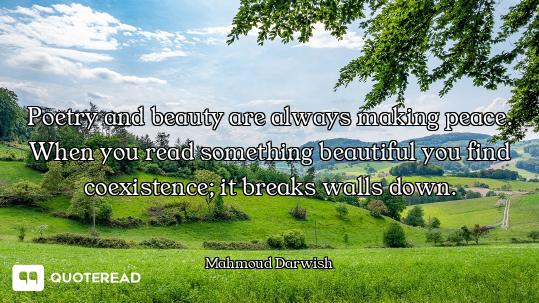 Poetry and beauty are always making peace. When you read something beautiful you find coexistence; i...