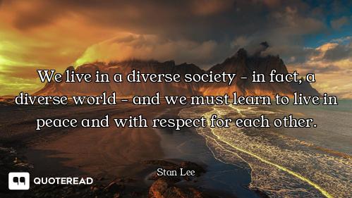 We live in a diverse society - in fact, a diverse world - and we must learn to live in peace and wit...