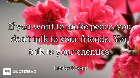 If you want to make peace, you don't talk to your friends. You talk to your enemies.