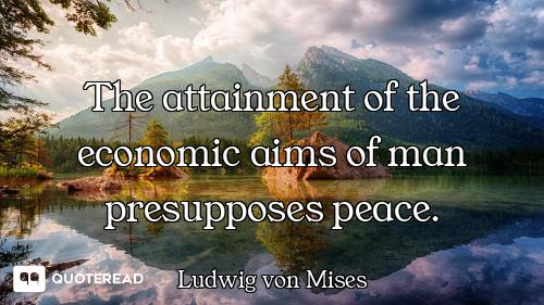 The attainment of the economic aims of man presupposes peace.