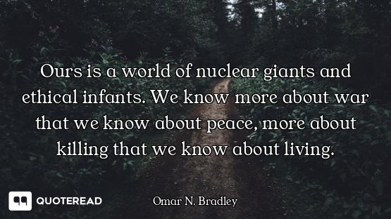 Ours is a world of nuclear giants and ethical infants. We know more about war that we know about pea...