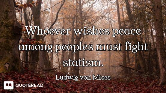 Whoever wishes peace among peoples must fight statism.