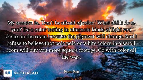 My mantra is, 'Don't be afraid of color.' What did it do to you? Do a color testing in alternate kin...