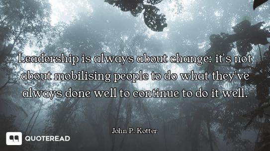 Leadership is always about change: it's not about mobilising people to do what they've always done w...