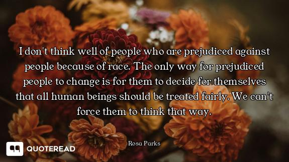 I don't think well of people who are prejudiced against people because of race. The only way for pre...