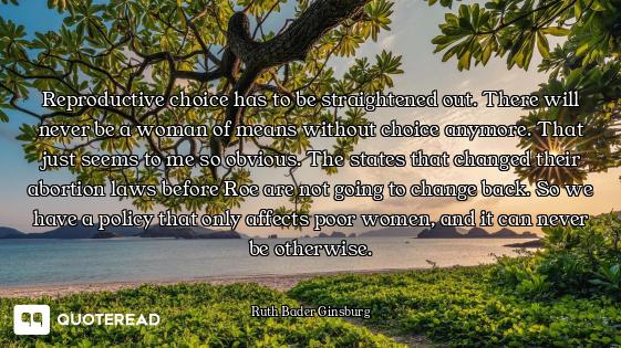 Reproductive choice has to be straightened out. There will never be a woman of means without choice...