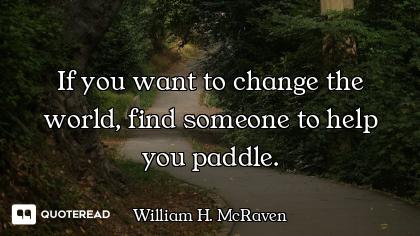If you want to change the world, find someone to help you paddle.