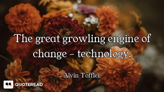 The great growling engine of change - technology.