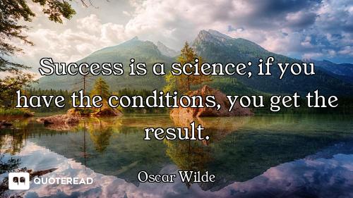 Success is a science; if you have the conditions, you get the result.