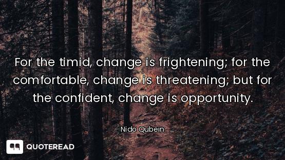 For the timid, change is frightening; for the comfortable, change is threatening; but for the confid...