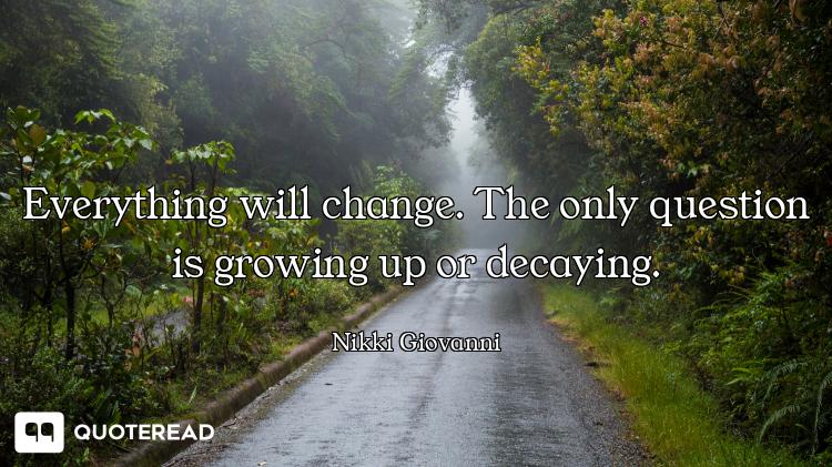 Everything will change. The only question is growing up or decaying.