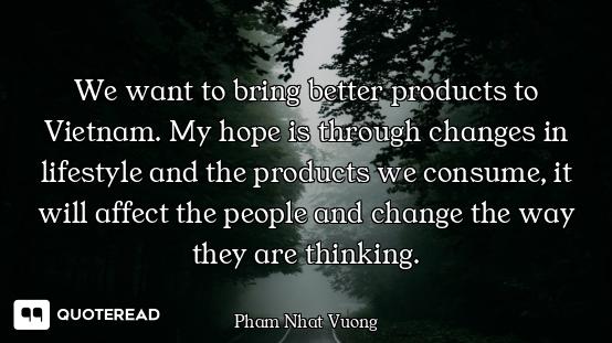 We want to bring better products to Vietnam. My hope is through changes in lifestyle and the product...