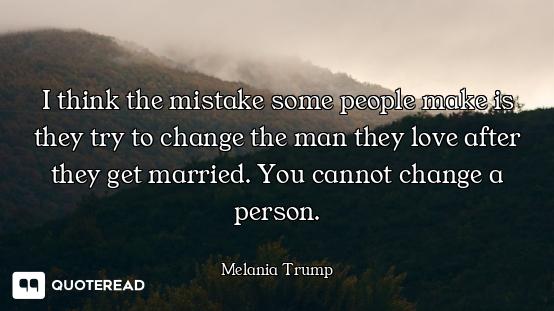 I think the mistake some people make is they try to change the man they love after they get married....