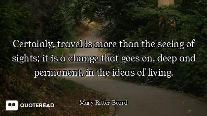 Certainly, travel is more than the seeing of sights; it is a change that goes on, deep and permanent...