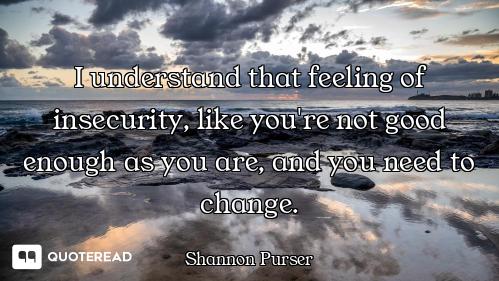 I understand that feeling of insecurity, like you're not good enough as you are, and you need to cha...