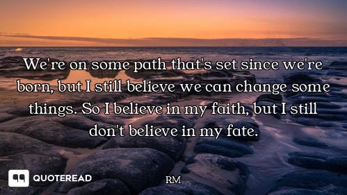 We're on some path that's set since we're born, but I still believe we can change some things. So I...