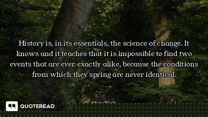 History is, in its essentials, the science of change. It knows and it teaches that it is impossible...