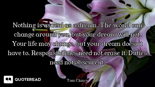 Nothing is as real as a dream. The world can change around you, but your dream will not. Your life m...
