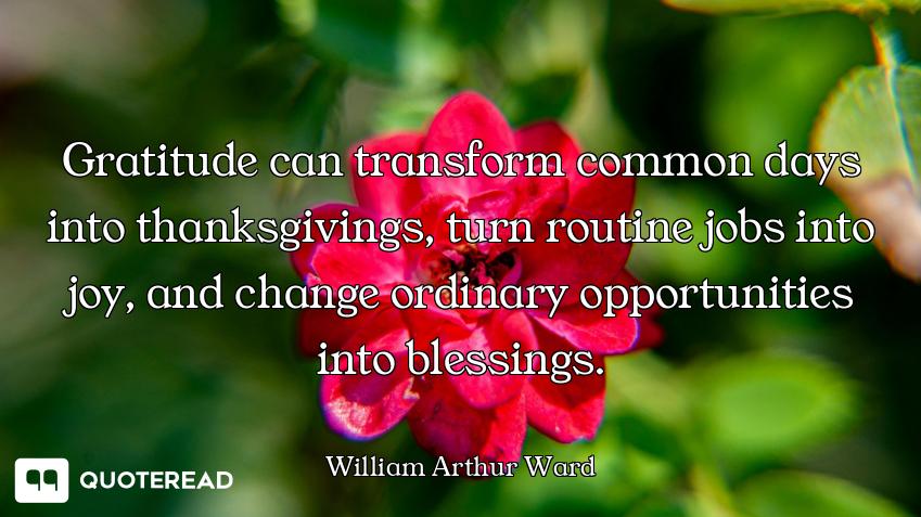 Gratitude can transform common days into thanksgivings, turn routine jobs into joy, and change ordin...