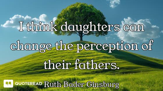 I think daughters can change the perception of their fathers.