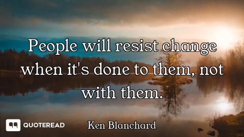 People will resist change when it's done to them, not with them.