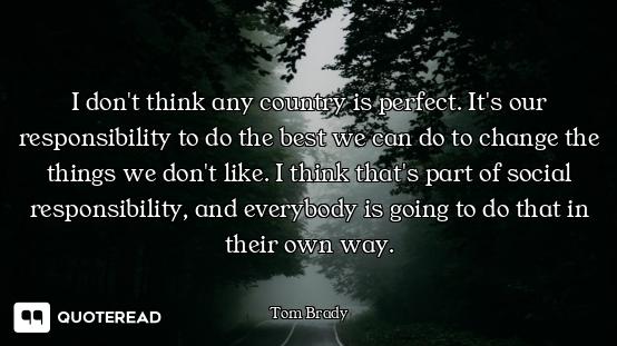 I don't think any country is perfect. It's our responsibility to do the best we can do to change the...