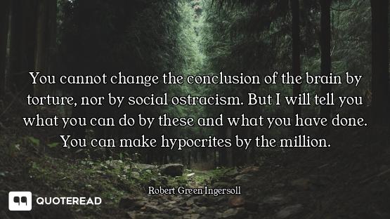 You cannot change the conclusion of the brain by torture, nor by social ostracism. But I will tell y...