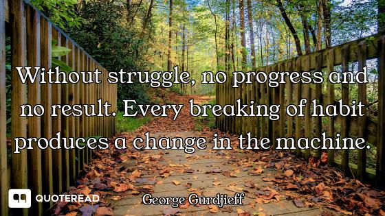Without struggle, no progress and no result. Every breaking of habit produces a change in the machin...