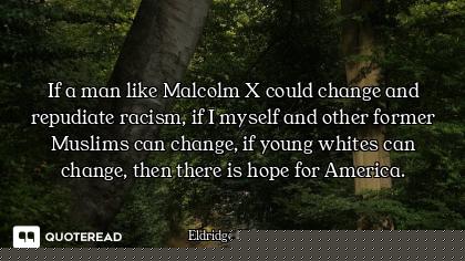 If a man like Malcolm X could change and repudiate racism, if I myself and other former Muslims can...