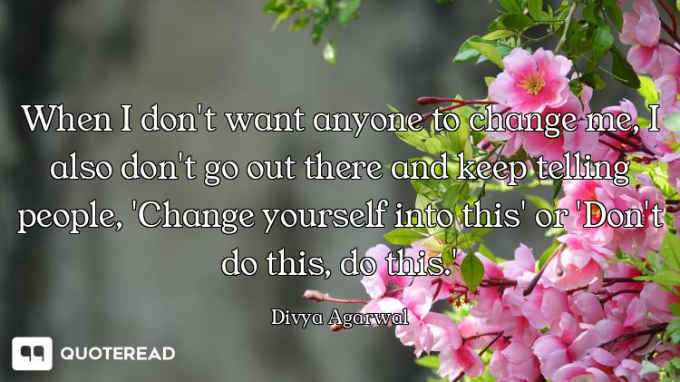 When I don't want anyone to change me, I also don't go out there and keep telling people, 'Change yo...