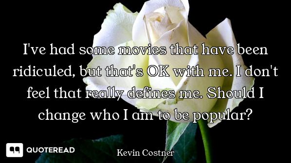 I've had some movies that have been ridiculed, but that's OK with me. I don't feel that really defin...