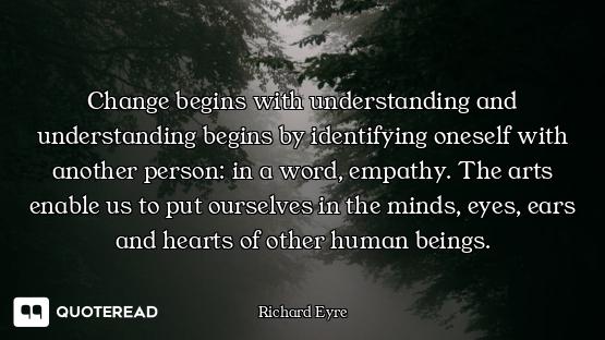 Change begins with understanding and understanding begins by identifying oneself with another person...