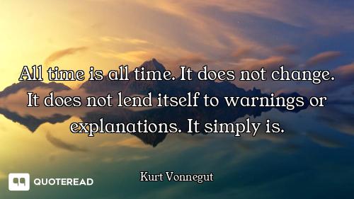 All time is all time. It does not change. It does not lend itself to warnings or explanations. It si...
