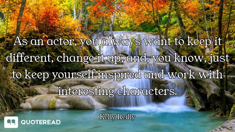 As an actor, you always want to keep it different, change it up, and, you know, just to keep yoursel...
