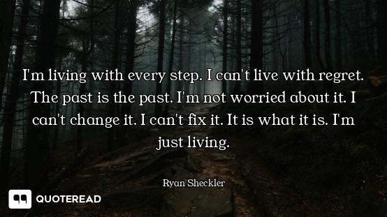 I'm living with every step. I can't live with regret. The past is the past. I'm not worried about it...
