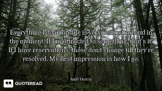Everything I do in my life is very instinctual and in the moment. If I'm attracted to something, tha...