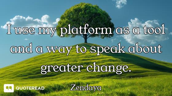 I use my platform as a tool and a way to speak about greater change.