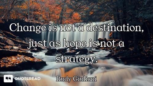 Change is not a destination, just as hope is not a strategy.