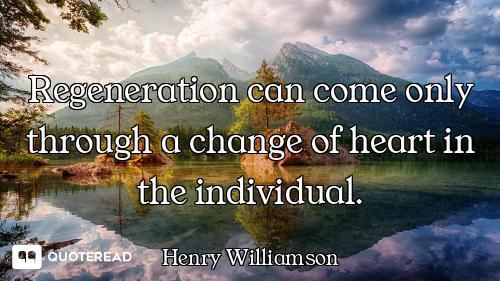 Regeneration can come only through a change of heart in the individual.