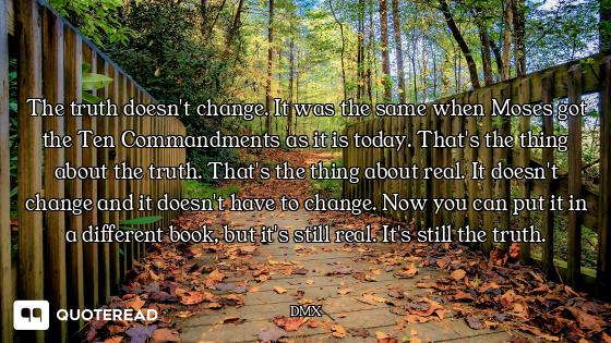 The truth doesn't change. It was the same when Moses got the Ten Commandments as it is today. That's...