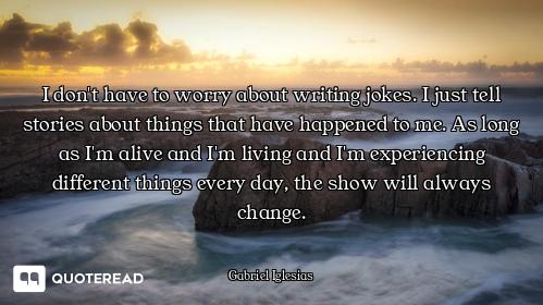 I don't have to worry about writing jokes. I just tell stories about things that have happened to me...