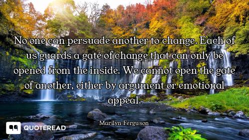 No one can persuade another to change. Each of us guards a gate of change that can only be opened fr...