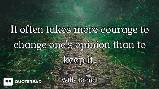 It often takes more courage to change one's opinion than to keep it.