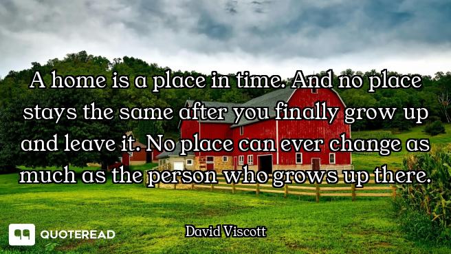 A home is a place in time. And no place stays the same after you finally grow up and leave it. No pl...