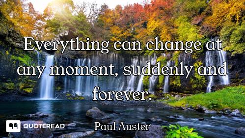 Everything can change at any moment, suddenly and forever.
