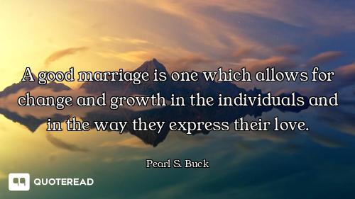 A good marriage is one which allows for change and growth in the individuals and in the way they exp...